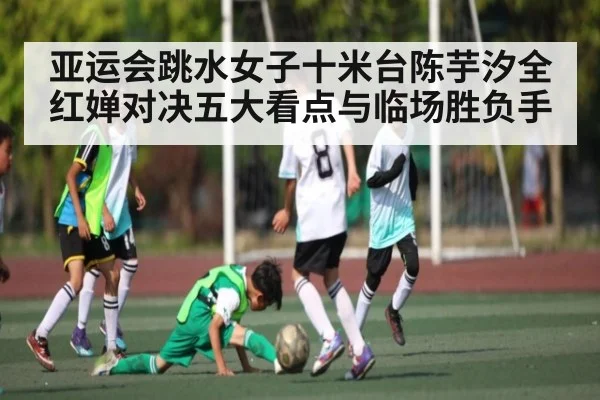 亚运会跳水女子十米台陈芋汐全红婵对决五大看点与临场胜负手