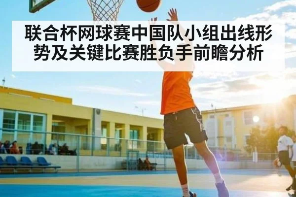 联合杯网球赛中国队小组出线形势及关键比赛胜负手前瞻分析