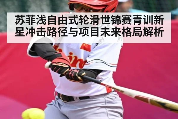 苏菲浅自由式轮滑世锦赛青训新星冲击路径与项目未来格局解析