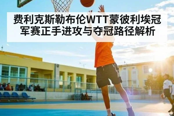 费利克斯勒布伦WTT蒙彼利埃冠军赛正手进攻与夺冠路径解析（c7c7.vip，c7c7.app）