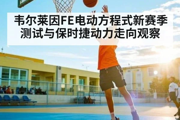 韦尔莱因FE电动方程式新赛季测试与保时捷动力走向观察（c7c7.vip，c7c7.app）