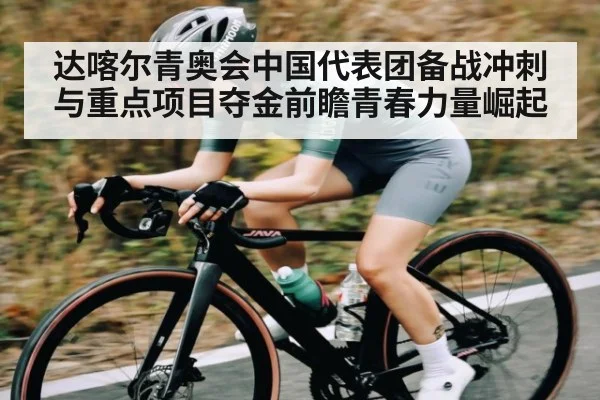达喀尔青奥会中国代表团备战冲刺与重点项目夺金前瞻青春力量崛起（c7c7.vip，c7c7.app）