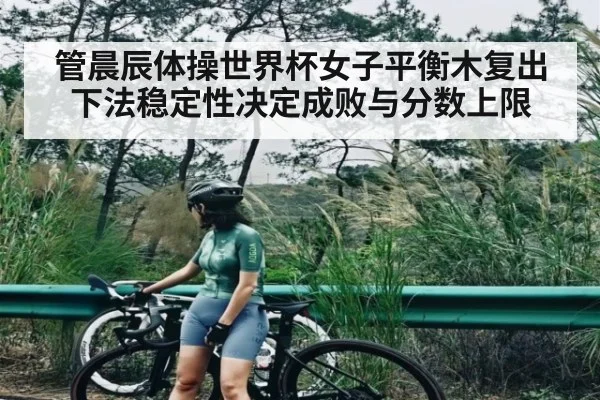 管晨辰体操世界杯女子平衡木复出 下法稳定性决定成败与分数上限（c7c7.vip，c7c7.app）