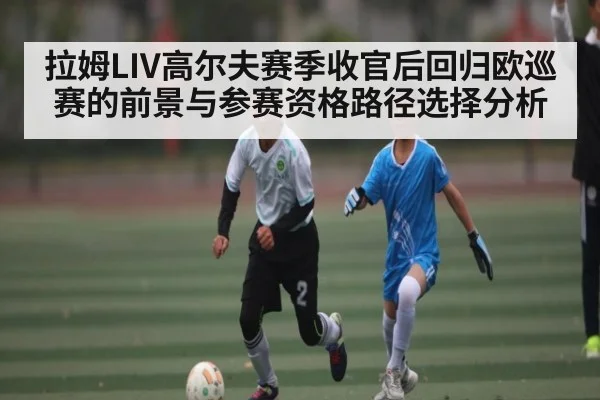 拉姆LIV高尔夫赛季收官后回归欧巡赛的前景与参赛资格路径选择分析（c7c7.vip，c7c7.app）